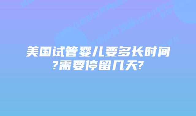 美国试管婴儿要多长时间?需要停留几天?