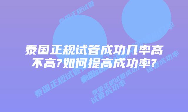 泰国正规试管成功几率高不高?如何提高成功率?