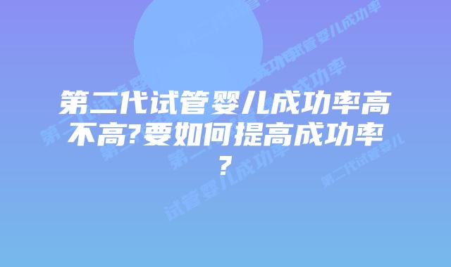 第二代试管婴儿成功率高不高?要如何提高成功率?