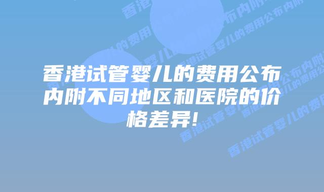 香港试管婴儿的费用公布内附不同地区和医院的价格差异!