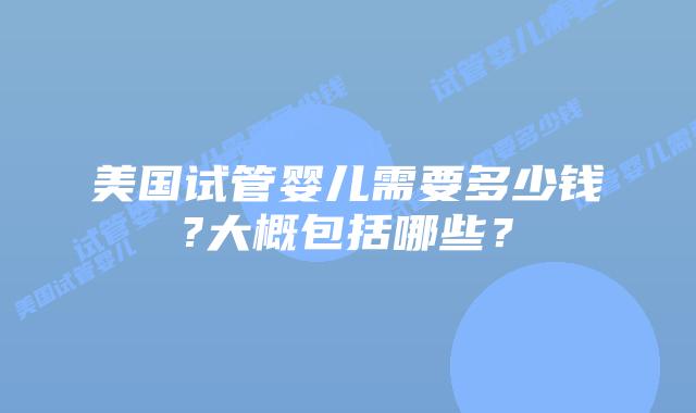 美国试管婴儿需要多少钱?大概包括哪些？