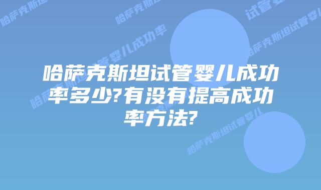 哈萨克斯坦试管婴儿成功率多少?有没有提高成功率方法?