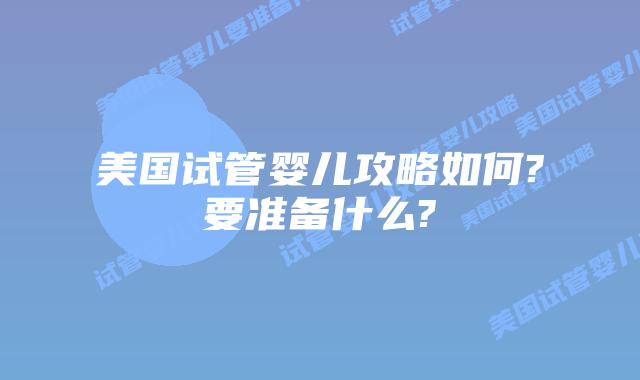 美国试管婴儿攻略如何?要准备什么?