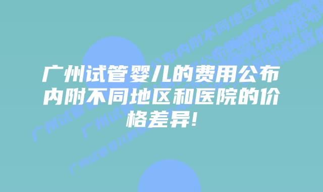 广州试管婴儿的费用公布内附不同地区和医院的价格差异!