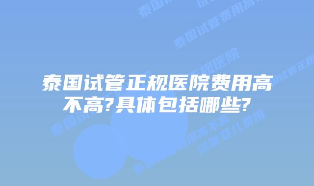 泰国试管正规医院费用高不高?具体包括哪些?