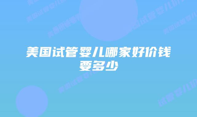 美国试管婴儿哪家好价钱要多少