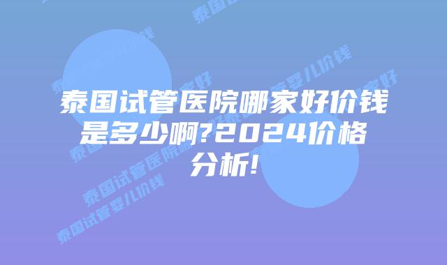 泰国试管医院哪家好价钱是多少啊?2024价格分析!