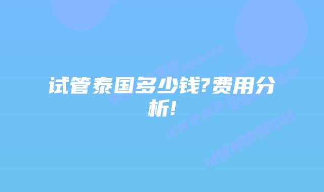 试管泰国多少钱?费用分析!