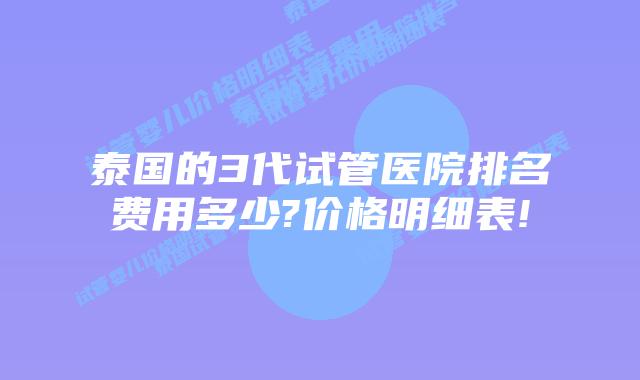 泰国的3代试管医院排名费用多少?价格明细表!
