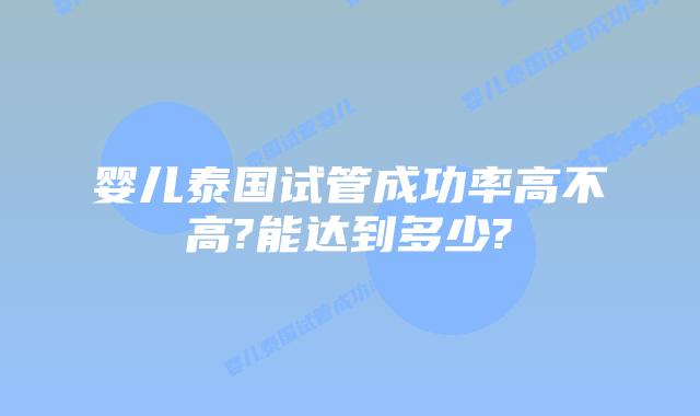 婴儿泰国试管成功率高不高?能达到多少?