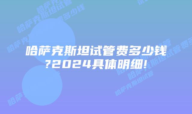 哈萨克斯坦试管费多少钱?2024具体明细!