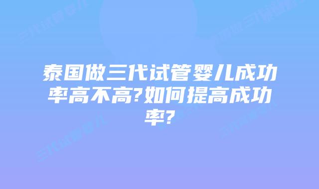 泰国做三代试管婴儿成功率高不高?如何提高成功率?