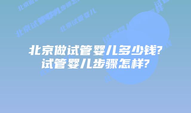 北京做试管婴儿多少钱?试管婴儿步骤怎样?