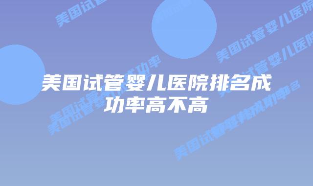 美国试管婴儿医院排名成功率高不高