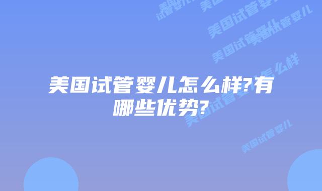美国试管婴儿怎么样?有哪些优势?