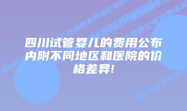 四川试管婴儿的费用公布内附不同地区和医院的价格差异!