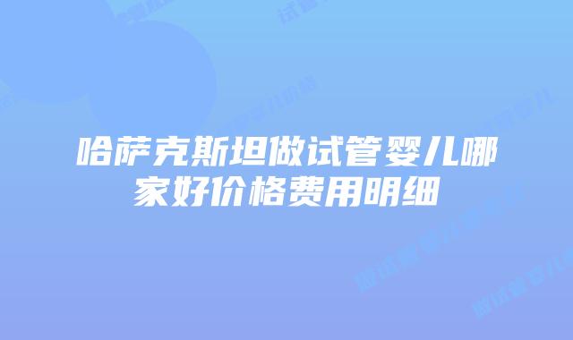 哈萨克斯坦做试管婴儿哪家好价格费用明细