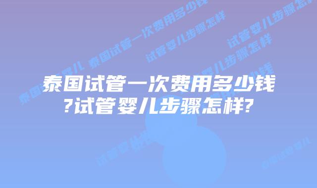 泰国试管一次费用多少钱?试管婴儿步骤怎样?