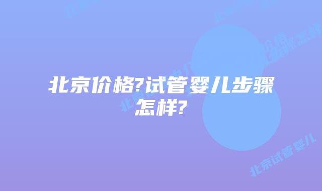 北京价格?试管婴儿步骤怎样?