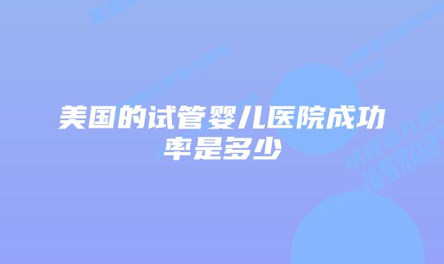 美国的试管婴儿医院成功率是多少