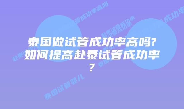 泰国做试管成功率高吗?如何提高赴泰试管成功率?