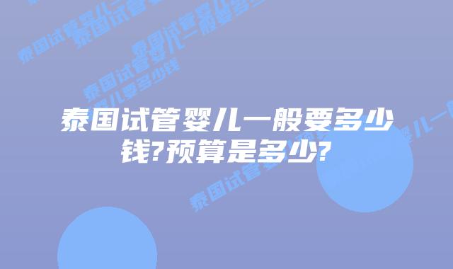 泰国试管婴儿一般要多少钱?预算是多少?
