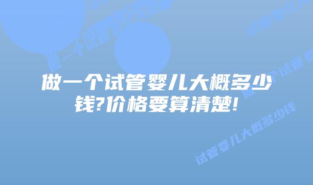 做一个试管婴儿大概多少钱?价格要算清楚!