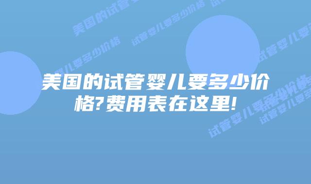 美国的试管婴儿要多少价格?费用表在这里!