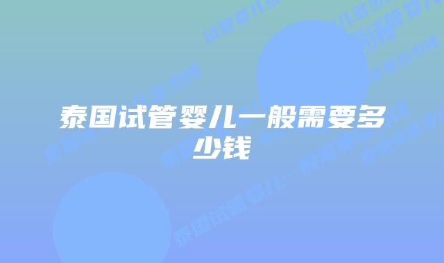 泰国试管婴儿一般需要多少钱