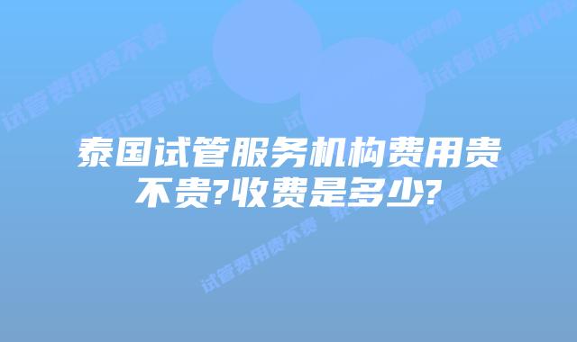 泰国试管服务机构费用贵不贵?收费是多少?