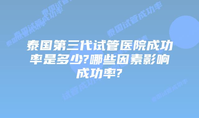 泰国第三代试管医院成功率是多少?哪些因素影响成功率?