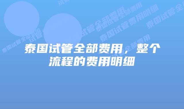 泰国试管全部费用，整个流程的费用明细