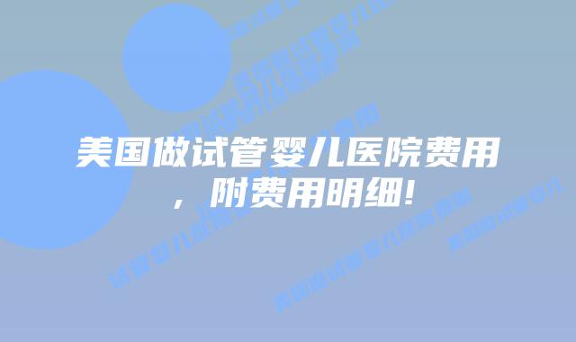 美国做试管婴儿医院费用，附费用明细!