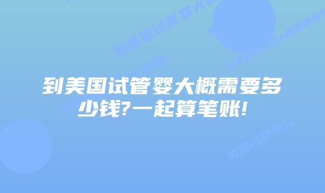 到美国试管婴大概需要多少钱?一起算笔账!