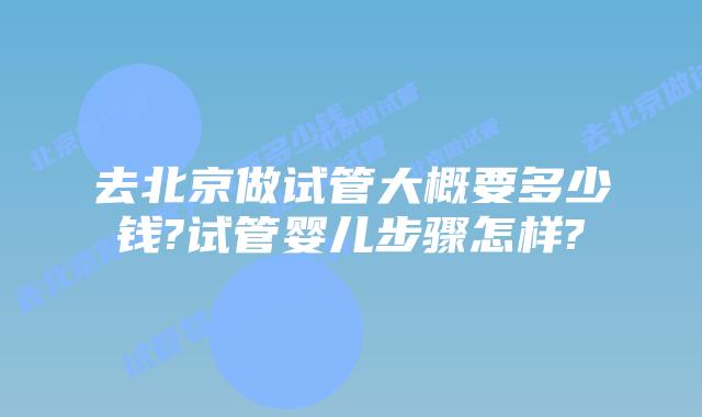 去北京做试管大概要多少钱?试管婴儿步骤怎样?