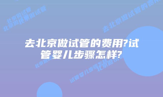 去北京做试管的费用?试管婴儿步骤怎样?