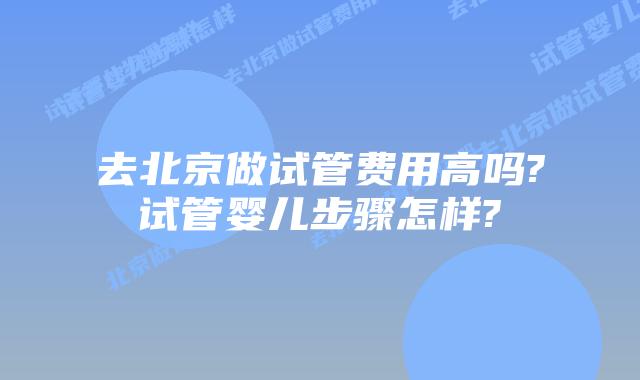 去北京做试管费用高吗?试管婴儿步骤怎样?