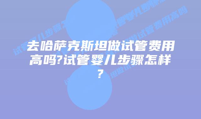 去哈萨克斯坦做试管费用高吗?试管婴儿步骤怎样?