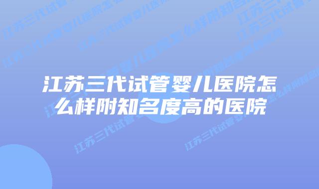 江苏三代试管婴儿医院怎么样附知名度高的医院