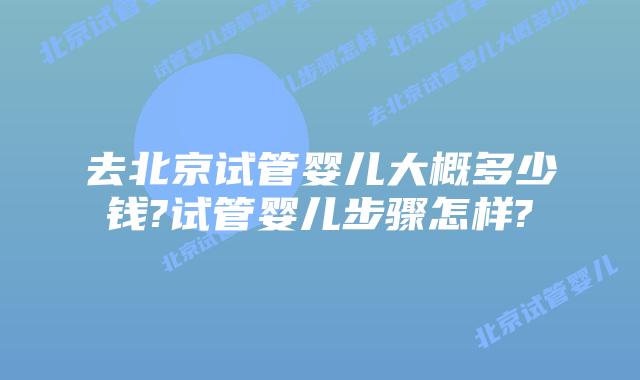 去北京试管婴儿大概多少钱?试管婴儿步骤怎样?