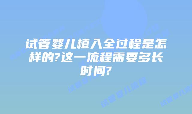 试管婴儿植入全过程是怎样的?这一流程需要多长时间?