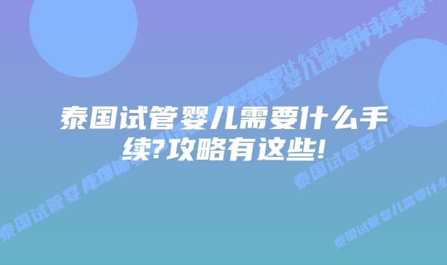 泰国试管婴儿需要什么手续?攻略有这些!