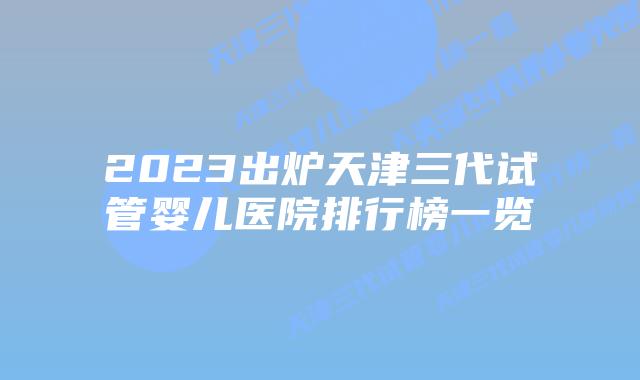 2023出炉天津三代试管婴儿医院排行榜一览