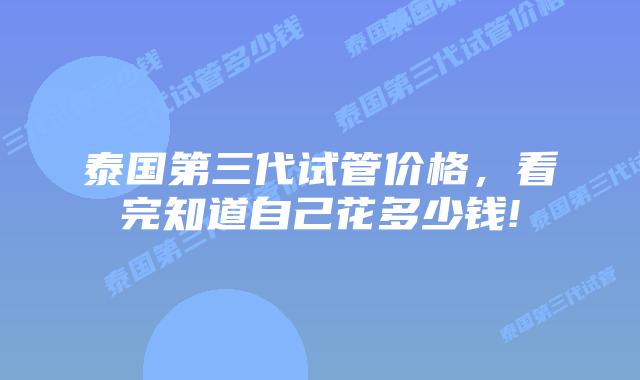 泰国第三代试管价格，看完知道自己花多少钱!