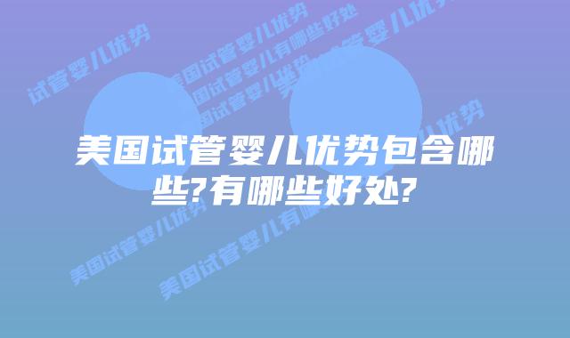 美国试管婴儿优势包含哪些?有哪些好处?