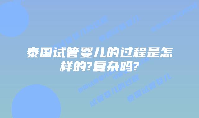 泰国试管婴儿的过程是怎样的?复杂吗?