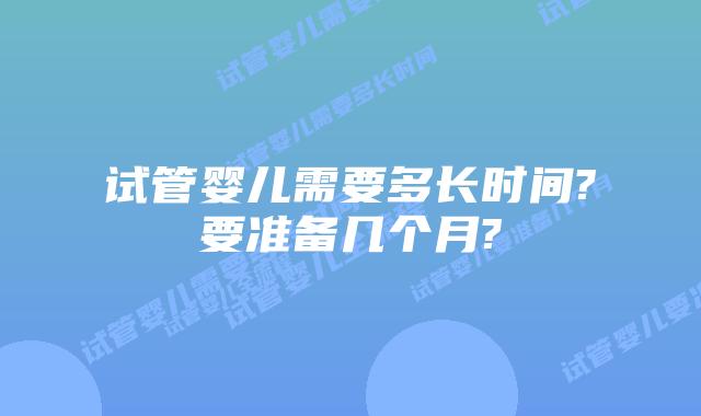 试管婴儿需要多长时间?要准备几个月?