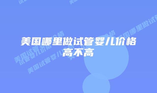 美国哪里做试管婴儿价格高不高