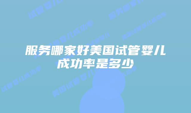 服务哪家好美国试管婴儿成功率是多少