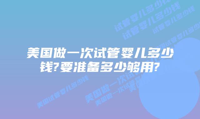 美国做一次试管婴儿多少钱?要准备多少够用?